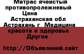 Матрас ячеистый противопролежневый › Цена ­ 4 990 - Астраханская обл., Астрахань г. Медицина, красота и здоровье » Другое   